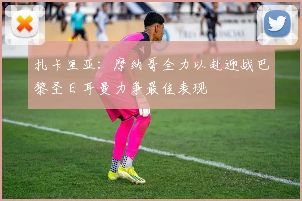 扎卡里亚：摩纳哥全力以赴迎战巴黎圣日耳曼力争最佳表现