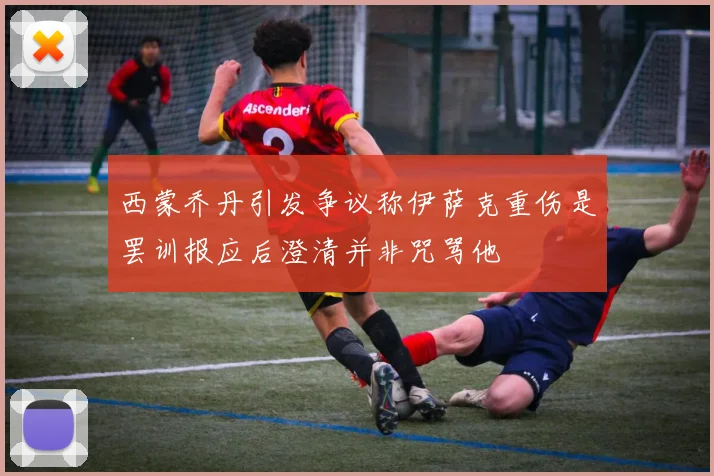 西蒙乔丹引发争议称伊萨克重伤是罢训报应后澄清并非咒骂他