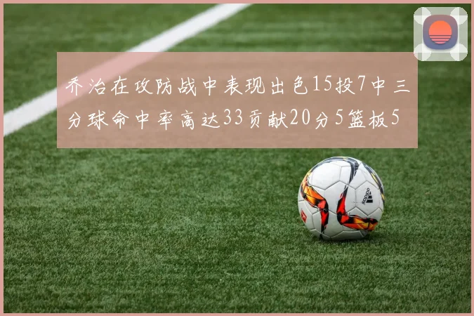 乔治在攻防战中表现出色15投7中三分球命中率高达33贡献20分5篮板5助攻