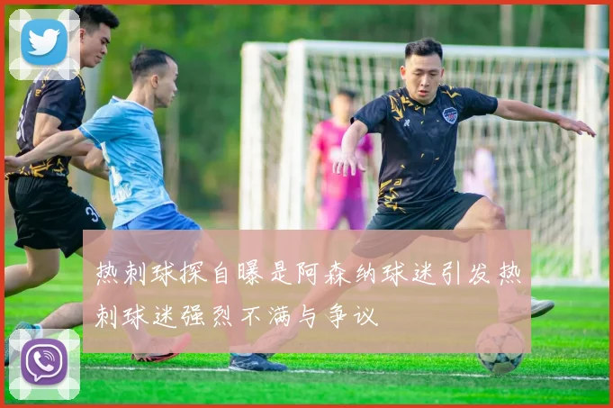 热刺球探自曝是阿森纳球迷引发热刺球迷强烈不满与争议