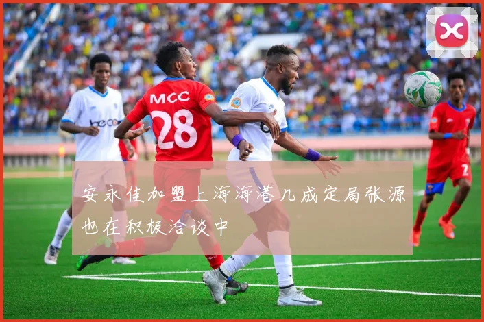 安永佳加盟上海海港几成定局张源也在积极洽谈中