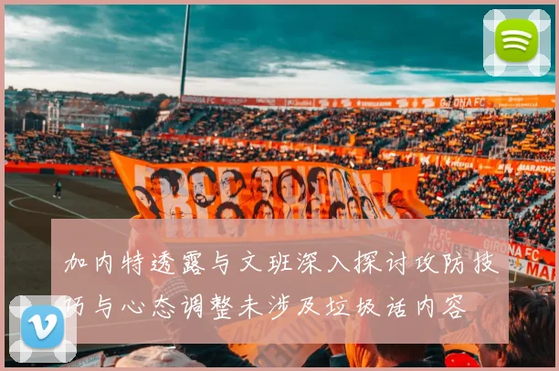 加内特透露与文班深入探讨攻防技巧与心态调整未涉及垃圾话内容