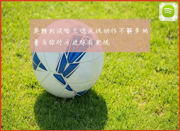 奥赖利谈哈兰德庆祝动作不解多纳鲁马称对方进球有犯规