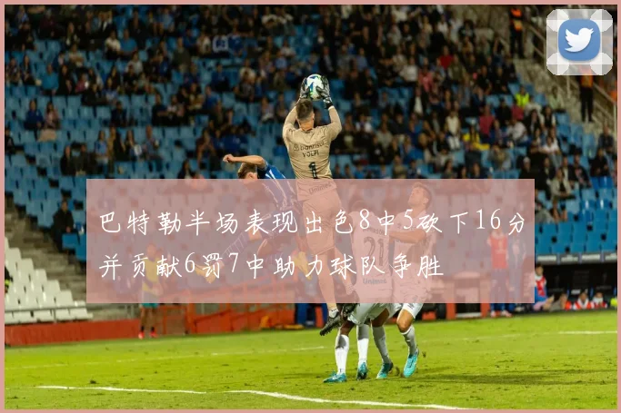 巴特勒半场表现出色8中5砍下16分并贡献6罚7中助力球队争胜